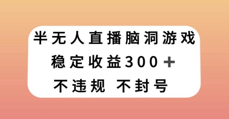 半无人直播脑洞小游戏，每天收入300+，保姆式教学小白轻松上手【揭秘】-轻创副业圈