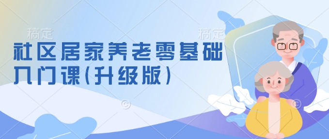 社区居家养老零基础入门课(升级版)了解新手做养老的可行模式，掌握养老项目的筹备方法-轻创副业圈
