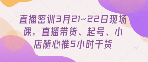 直播密训3月21~22日现场课，​直播带货、起号、小店随心推5小时干货-轻创副业圈