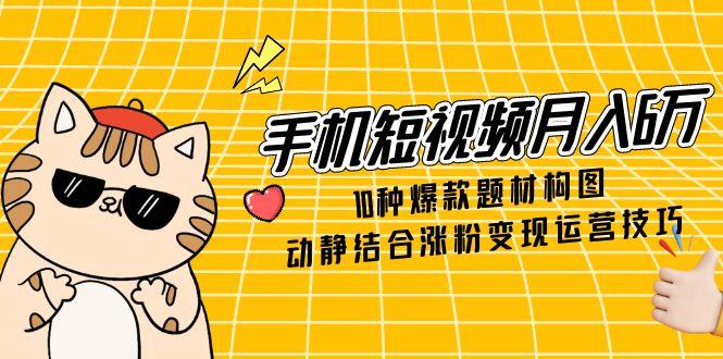 手机短视频月入6万，10种爆款题材构图，动静结合涨粉变现运营技巧-轻创副业圈