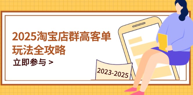 2025淘宝店群高客单玩法全攻略，把握高客单关键技巧，精通全周期运营-轻创副业圈