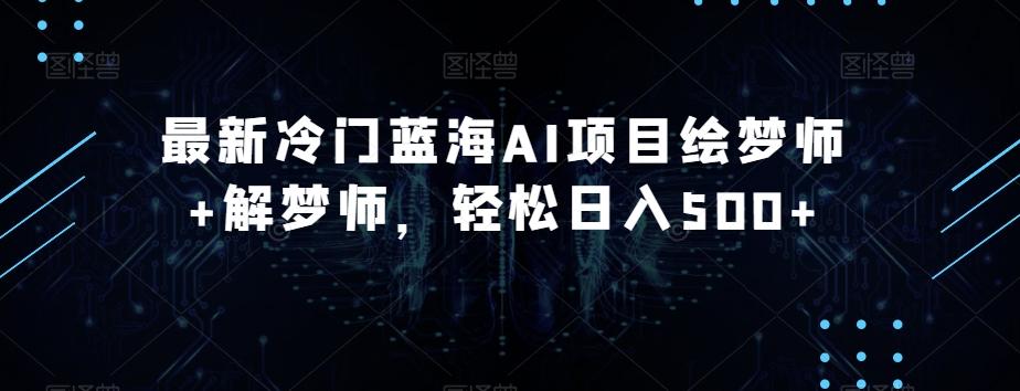 最新冷门蓝海AI项目绘梦师+解梦师，轻松日入500+【揭秘】-轻创副业圈