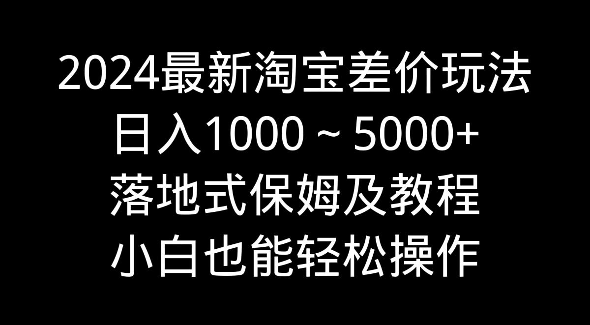 2024最新淘宝差价玩法，日入1000～5000+落地式保姆及教程 小白也能轻松操作-轻创副业圈