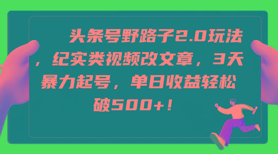 (9488期)头条号野路子2.0玩法，纪实类视频改文章，3天暴力起号，单日收益轻松破500+-轻创副业圈