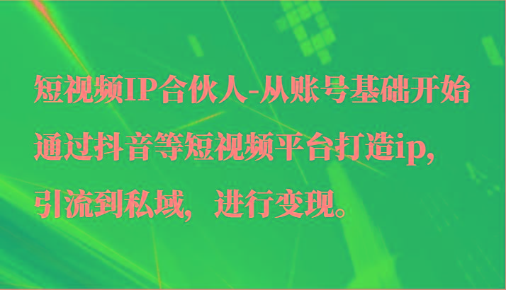 短视频IP合伙人-从账号基础开始通过抖音等短视频平台打造ip，引流到私域，进行变现。-轻创副业圈