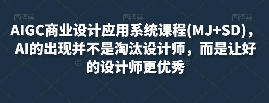AIGC商业设计应用系统课程(MJ+SD)，AI的出现并不是淘汰设计师，而是让好的设计师更优秀-轻创副业圈