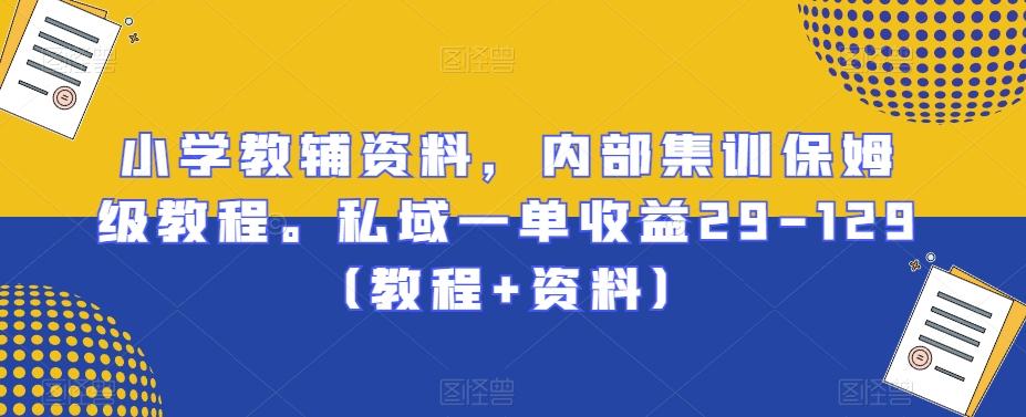 小学教辅资料，内部集训保姆级教程。私域一单收益29-129（教程+资料）-轻创副业圈