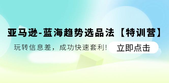 亚马逊-蓝海趋势选品法【特训营】：玩转信息差，成功快速套利!-轻创副业圈