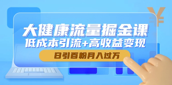 大健康流量掘金课，低成本引流+高收益变现，日引百粉月入过万-轻创副业圈