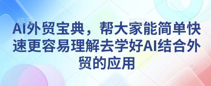 AI外贸宝典，帮大家能简单快速更容易理解去学好AI结合外贸的应用-轻创副业圈