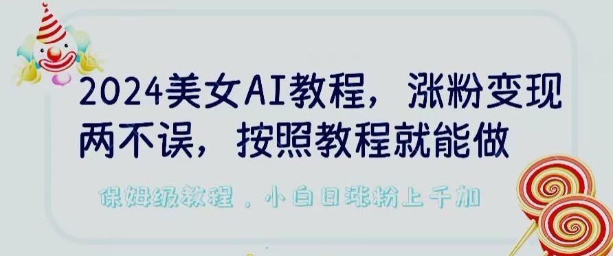 2024美女AI教程，涨粉变现两不误，按照教程制作就能做，平台低概率检测出是AI制作【揭秘】-轻创副业圈