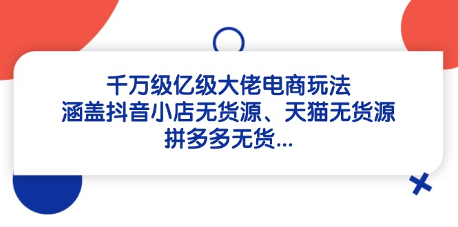 千万级亿级大佬电商玩法：涵盖抖音小店无货源、天猫无货源、拼多多无货…-轻创副业圈