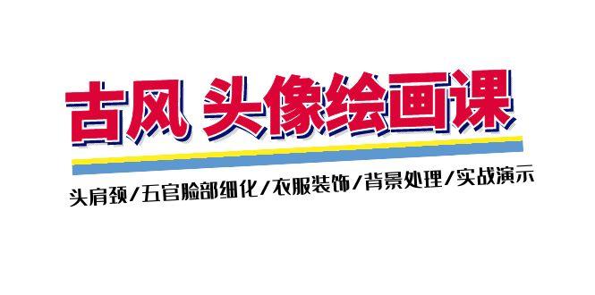 古风-头像绘画课-2期：头肩颈/五官脸部细化/衣服装饰/背景处理/实战演示-轻创副业圈