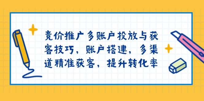 竞价推广多账户投放与获客技巧，账户搭建，多渠道精准获客，提升转化率-轻创副业圈