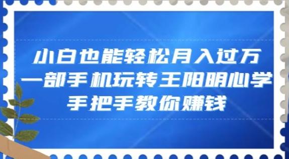 小白也能轻松月入过万，一部手机玩转王阳明心学，手把手教你赚钱【揭秘】-轻创副业圈