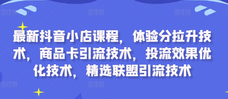 最新抖音小店课程，体验分拉升技术，商品卡引流技术，投流效果优化技术，精选联盟引流技术-轻创副业圈