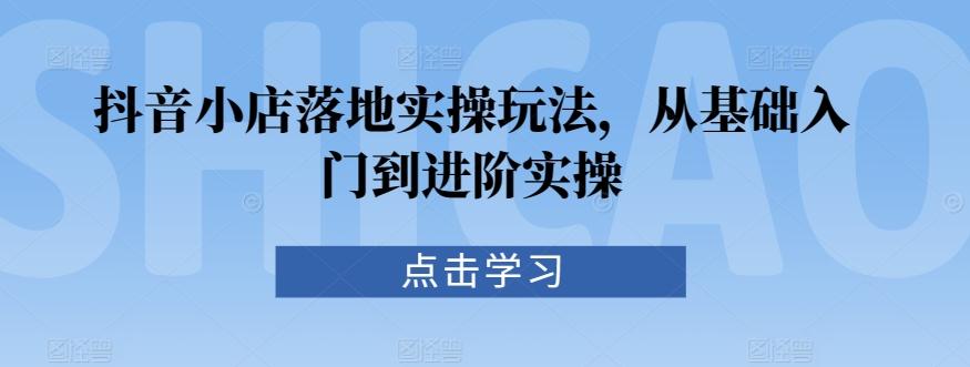 抖音小店落地实操玩法，从基础入门到进阶实操-轻创副业圈