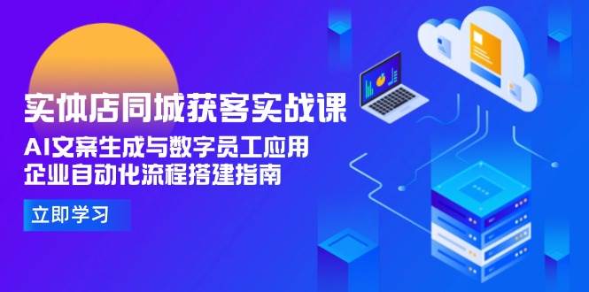 实体店同城获客实战课，AI文案生成与数字员工应用,企业自动化流程搭建指南-轻创副业圈