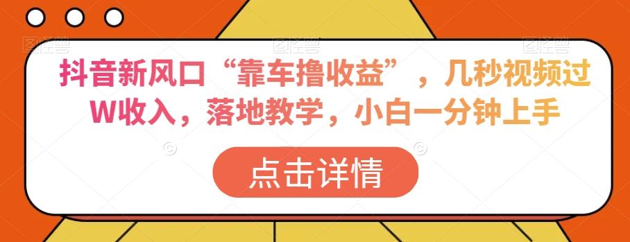 抖音新风口“靠车撸收益”，几秒视频过W收入，落地教学，小白一分钟上手【揭秘】-轻创副业圈