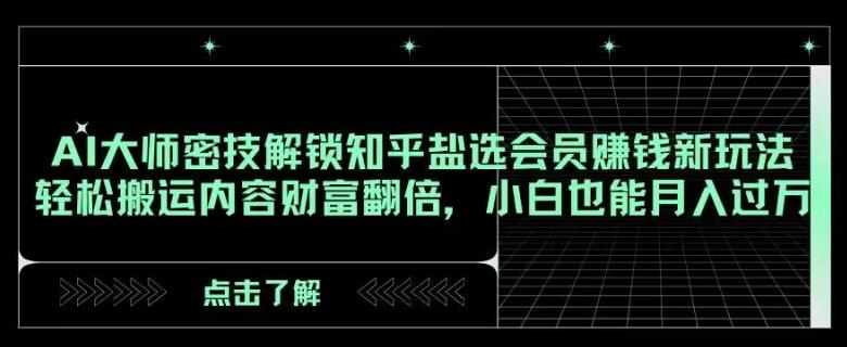 AI大师密技解锁知乎盐选会员赚钱新玩法，轻松搬运内容财富翻倍，小白也能月入过万【揭秘】-轻创副业圈