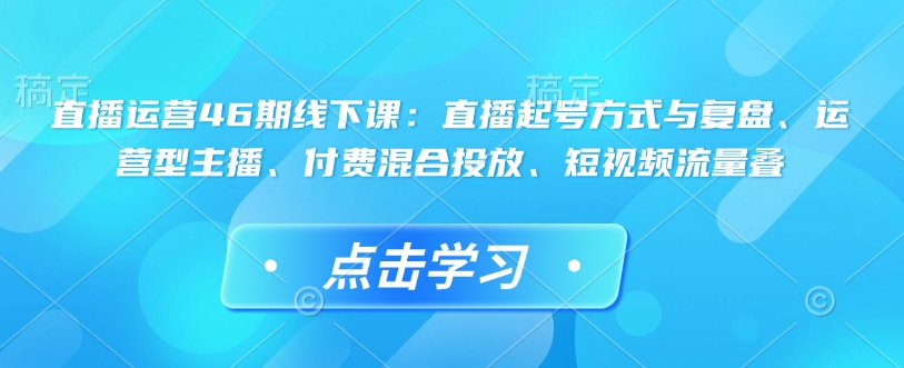 直播运营46期线下课：直播起号方式与复盘、运营型主播、付费混合投放、短视频流量叠-轻创副业圈