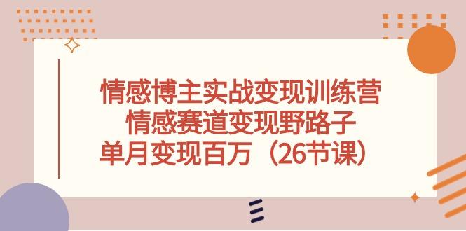 情感博主实战变现训练营，情感赛道变现野路子，单月变现百万(26节课-轻创副业圈