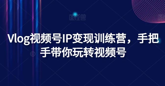 Vlog视频号IP变现训练营，手把手带你玩转视频号-轻创副业圈
