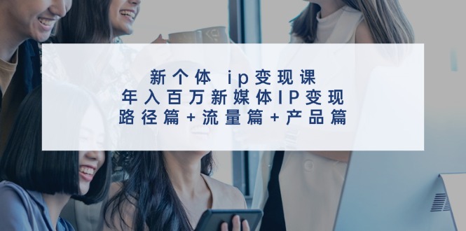 新个体ip变现课，年入百万新媒体IP变现，路径篇+流量篇+产品篇-轻创副业圈