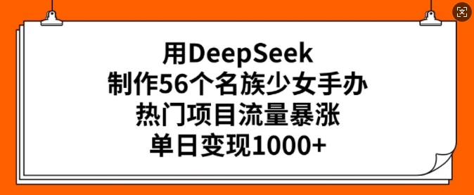 用DeepSeek制作56个名族少女手办，热门项目流量暴涨，单日变现多张-轻创副业圈