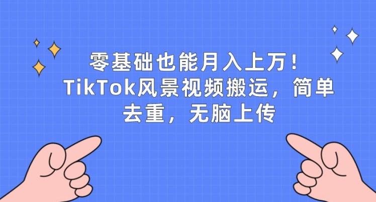 零基础也能月入上w，TikTok风景视频搬运，简单去重，无脑上传【揭秘】-轻创副业圈