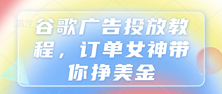 谷歌广告投放教程，订单女神带你挣美金-轻创副业圈