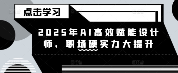 2025年AI高效赋能设计师，职场硬实力大提升-轻创副业圈