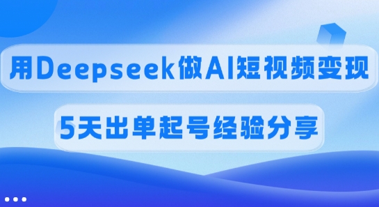 佣金45%，用Deepseek做AI短视频变现，5天出单起号经验分享-轻创副业圈