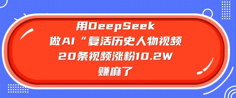 用DeepSeek做AI“复活历史人物”视频，20条视频涨粉10.2W，挣麻了-轻创副业圈