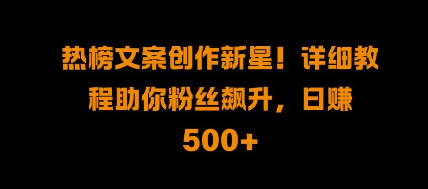 热榜文案创作新星!详细教程助你粉丝飙升，日入500+【揭秘】-轻创副业圈