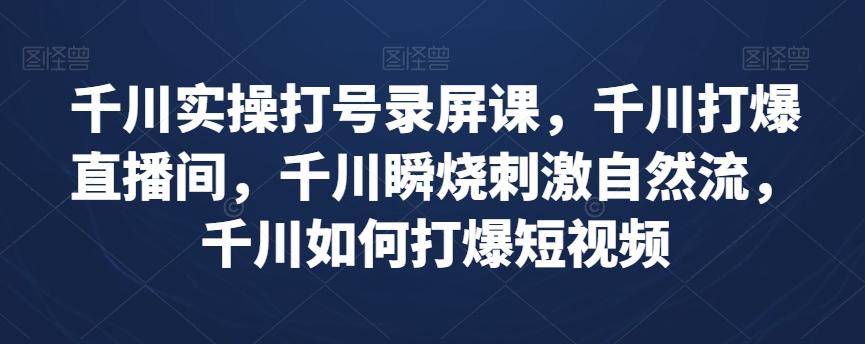 千川实操打号录屏课，千川打爆直播间，千川瞬烧刺激自然流，千川如何打爆短视频-轻创副业圈