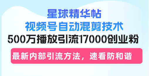 星球精华帖视频号自动混剪技术，500万播放引流17000创业粉，最新内部引…-轻创副业圈