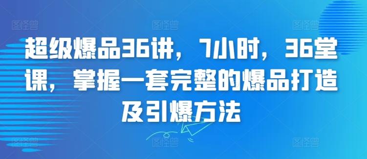 超级爆品36讲，7小时，36堂课，掌握一套完整的爆品打造及引爆方法-轻创副业圈
