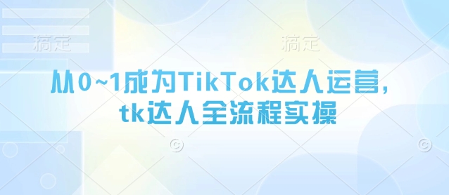 从0~1成为TikTok达人运营，tk达人全流程实操-轻创副业圈