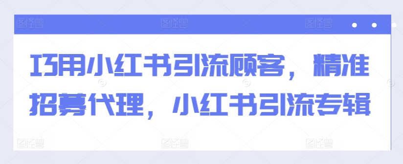 巧用小红书引流顾客，精准招募代理，小红书引流专辑-轻创副业圈