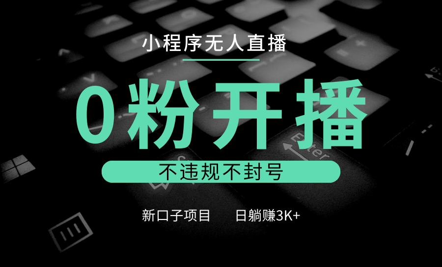 小程序无人直播，0粉开播，不违规不封号，新口子项目，小白日躺赚3K+-轻创副业圈