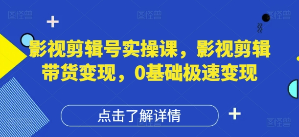影视剪辑号实操课，影视剪辑带货变现，0基础极速变现-轻创副业圈