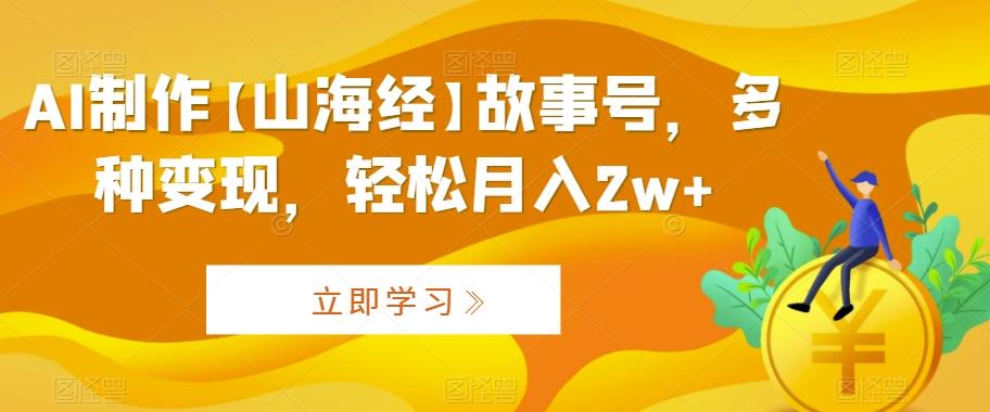 AI制作【山海经】故事号，多种变现，轻松月入2w+【揭秘】-轻创副业圈