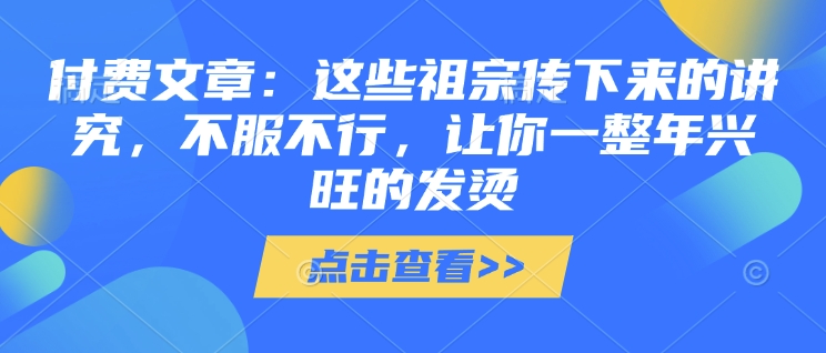 付费文章：这些祖宗传下来的讲究，不服不行，让你一整年兴旺的发烫!(全文收藏)-轻创副业圈