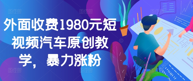 外面收费1980元短视频汽车原创教学，暴力涨粉-轻创副业圈