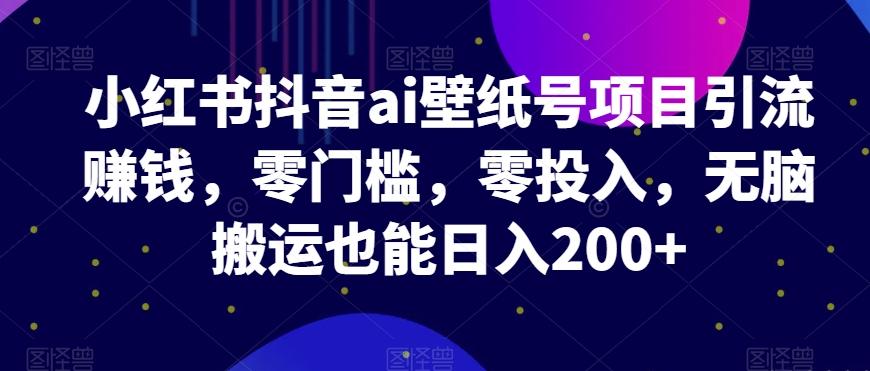 小红书抖音ai壁纸号项目引流赚钱，零门槛，零投入，无脑搬运也能日入200+-轻创副业圈