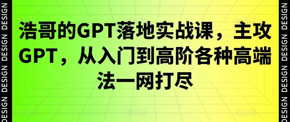 浩哥的GPT落地实战课，主攻GPT，从入门到高阶各种高端法一网打尽-轻创副业圈