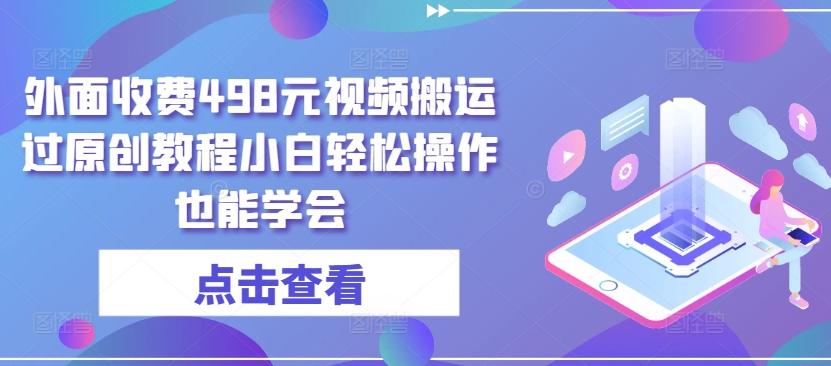 外面收费498元视频搬运过原创教程小白轻松操作也能学会【揭秘】-轻创副业圈