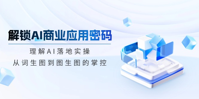 解锁AI商业应用密码：理解AI落地实操，从词生图到图生图的掌控-轻创副业圈