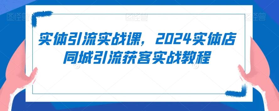 实体引流实战课，2024实体店同城引流获客实战教程-轻创副业圈